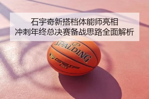 石宇奇新搭档体能师亮相 冲刺年终总决赛备战思路全面解析