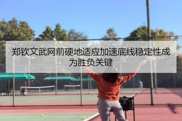 郑钦文武网前硬地适应加速底线稳定性成为胜负关键